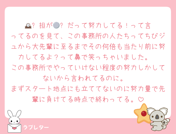 🕰️⚪️担が🕰️⚪️だって努力してる！って言ってるのを見て、この事務所の人たちってちびジュから大先輩に至るまでその何倍も当たり前に努力してるよ？って鼻で笑っちゃいました。
この事務所でやっていけない程度の努力しかしてないから言われてるのに。
まずスタート地点にも立ててないのに努力量で先輩に負けてる時点で終わってる。