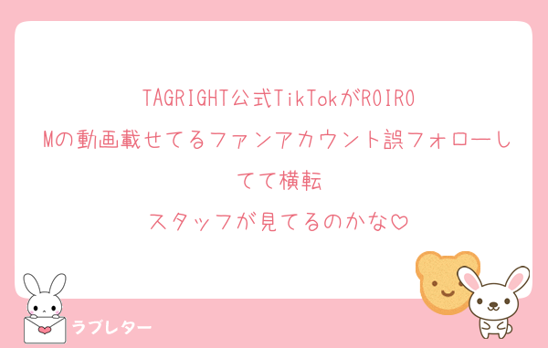 TAGRIGHT公式TikTokがROIROMの動画載せてるファンアカウント誤フォローしてて横転
スタッフが見てるのかな