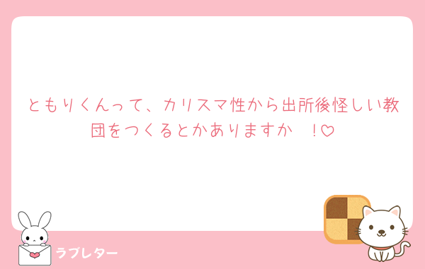 ともりくんって、カリスマ性から出所後怪しい教団をつくるとかありますか🥹!