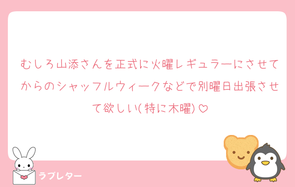 むしろ山添さんを正式に火曜レギュラーにさせてからのシャッフルウィークなどで別曜日出張させて欲しい(特に木曜)