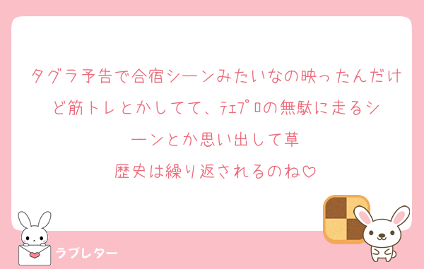 タグラ予告で合宿シーンみたいなの映ったんだけど筋トレとかしてて、ﾃｪﾌﾟﾛの無駄に走るシーンとか思い出して草
歴史は繰り返されるのね