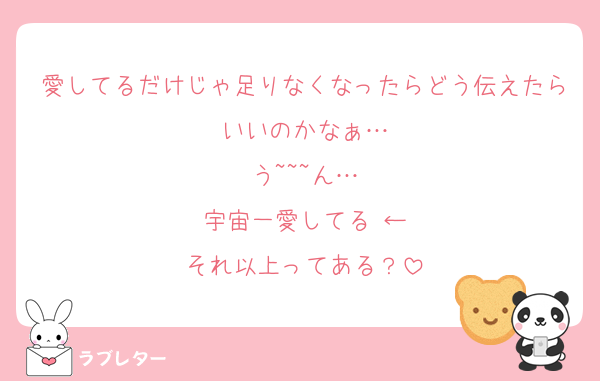 愛してるだけじゃ足りなくなったらどう伝えたらいいのかなぁ…
う~~~ん…
宇宙一愛してる♡←
それ以上ってある？
