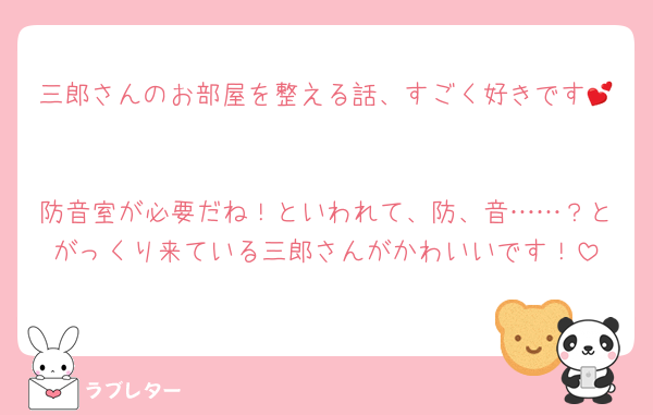 三郎さんのお部屋を整える話、すごく好きです💕

防音室が必要だね！といわれて、防、音……？とがっくり来ている三郎さんがかわいいです！