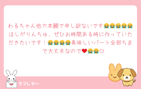 わるちゃん他力本願で申し訳ないです😭😭😭😭😭ほしがりんちゅ、ぜひお時間ある時に作っていただきたいです！😭😭😭😭美味しいパート全部ちま❤️で大丈夫なので😭😭😭