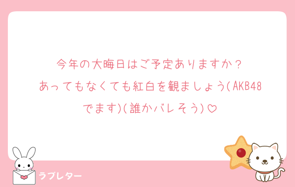 今年の大晦日はご予定ありますか？
あってもなくても紅白を観ましょう(AKB48でます)(誰かバレそう)