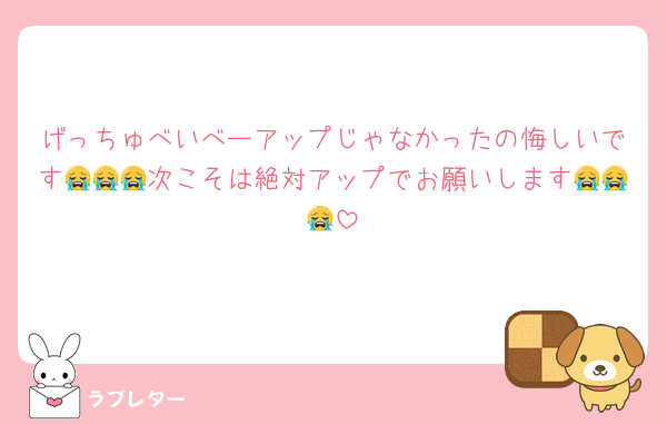 げっちゅべいべーアップじゃなかったの悔しいです😭😭😭次こそは絶対アップでお願いします😭😭😭