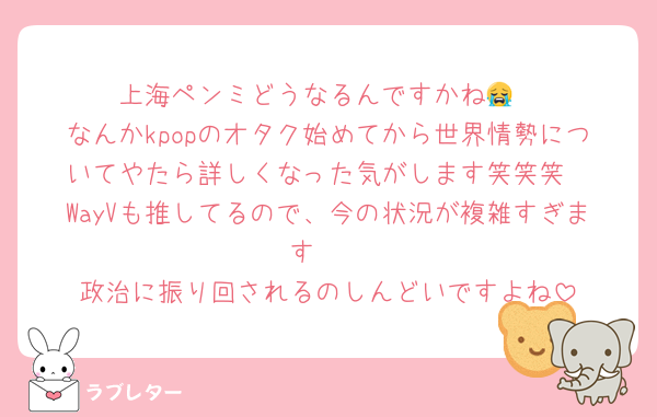 上海ペンミどうなるんですかね😭
なんかkpopのオタク始めてから世界情勢についてやたら詳しくなった気がします笑笑笑
WayVも推してるので、今の状況が複雑すぎます🥲
政治に振り回されるのしんどいですよね