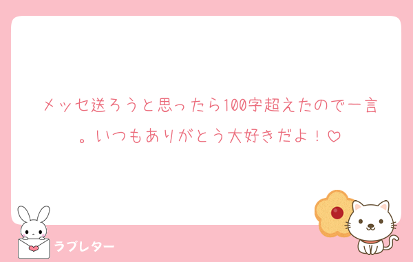 メッセ送ろうと思ったら100字超えたので一言。いつもありがとう大好きだよ！