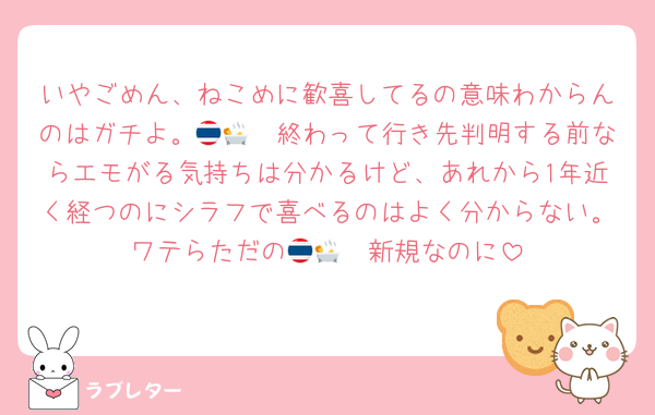 いやごめん、ねこめに歓喜してるの意味わからんのはガチよ。🇹🇭🛀終わって行き先判明する前ならエモがる気持ちは分かるけど、あれから1年近く経つのにシラフで喜べるのはよく分からない。ワテらただの🇹🇭🛀新規なのに