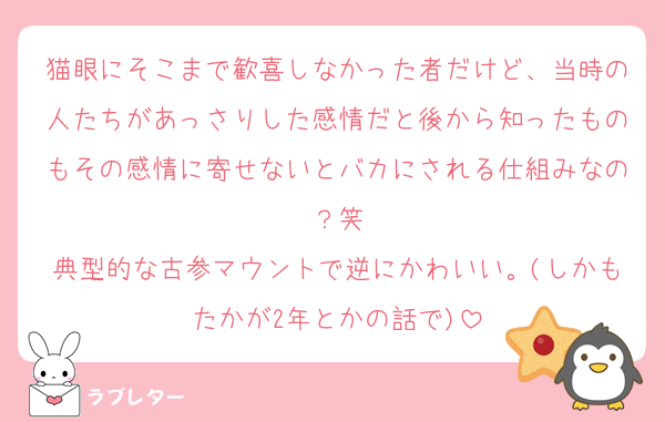 猫眼にそこまで歓喜しなかった者だけど、当時の人たちがあっさりした感情だと後から知ったものもその感情に寄せないとバカにされる仕組みなの？笑
典型的な古参マウントで逆にかわいい。(しかもたかが2年とかの話で)