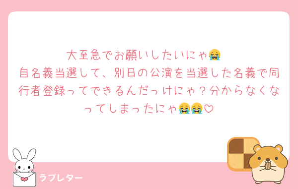 大至急でお願いしたいにゃ😭
自名義当選して、別日の公演を当選した名義で同行者登録ってできるんだっけにゃ？分からなくなってしまったにゃ😭😭