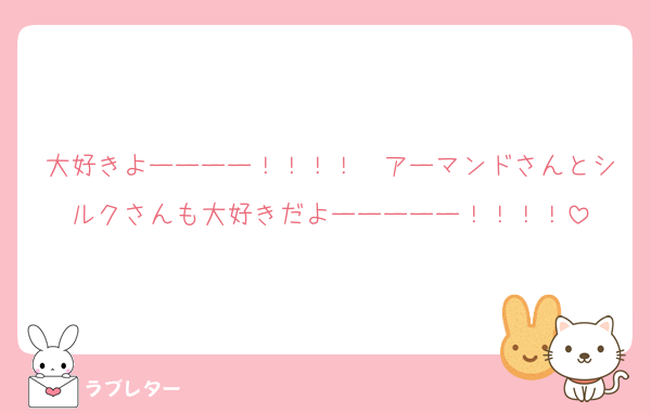 大好きよーーーー！！！！　アーマンドさんとシルクさんも大好きだよーーーーー！！！！