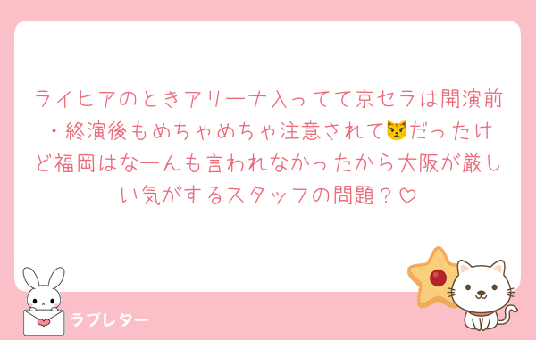 ライヒアのときアリーナ入ってて京セラは開演前・終演後もめちゃめちゃ注意されて😾‪だったけど福岡はなーんも言われなかったから大阪が厳しい気がするスタッフの問題？