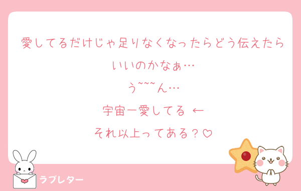 愛してるだけじゃ足りなくなったらどう伝えたらいいのかなぁ…
う~~~ん…
宇宙一愛してる♡←
それ以上ってある？