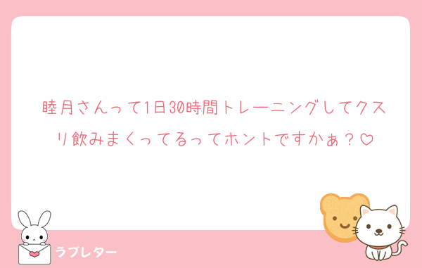 睦月さんって1日30時間トレーニングしてクスリ飲みまくってるってホントですかぁ？
