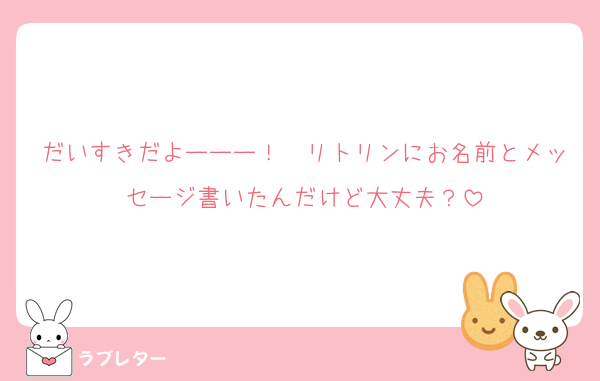 だいすきだよーーー！　リトリンにお名前とメッセージ書いたんだけど大丈夫？