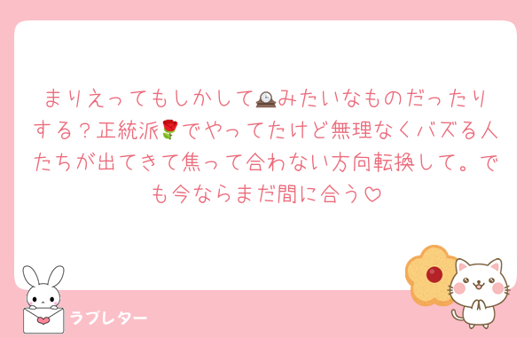 まりえってもしかして🕰️みたいなものだったりする？正統派🌹でやってたけど無理なくバズる人たちが出てきて焦って合わない方向転換して。でも今ならまだ間に合う