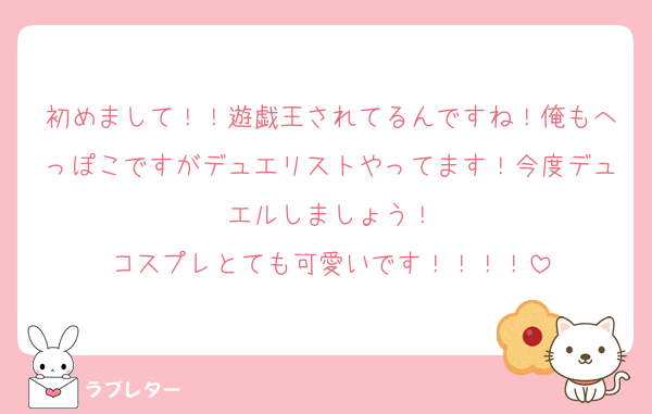 初めまして！！遊戯王されてるんですね！俺もへっぽこですがデュエリストやってます！今度デュエルしましょう！
コスプレとても可愛いです！！！！