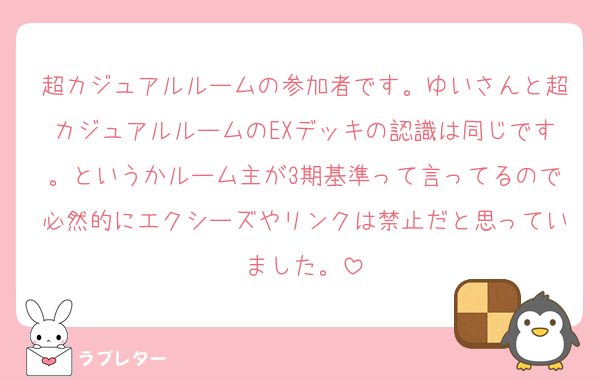 超カジュアルルームの参加者です。ゆいさんと超カジュアルルームのEXデッキの認識は同じです。というかルーム主が3期基準って言ってるので必然的にエクシーズやリンクは禁止だと思っていました。