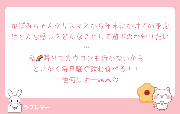 ゆぽみちゃんクリスマスから年末にかけての予定はどんな感じ？どんなことして遊ぶのか知りたい～
私🌈降りてカウコンも行かないから
とにかく毎日騒ぐ飲む食べる！！
他何しよーwwww