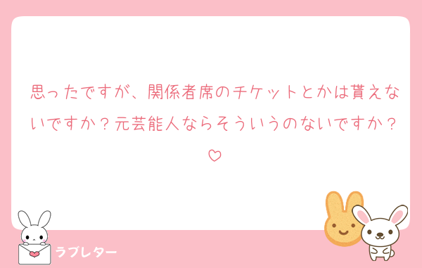 思ったですが、関係者席のチケットとかは貰えないですか？元芸能人ならそういうのないですか？