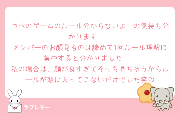 つべのゲームのルール分からないよ〜の気持ち分かります🥲
メンバーのお顔見るのは諦めて1回ルール理解に集中すると分かりました！
私の場合は、顔が良すぎてそっち見ちゃうからルールが頭に入ってこないだけでした笑