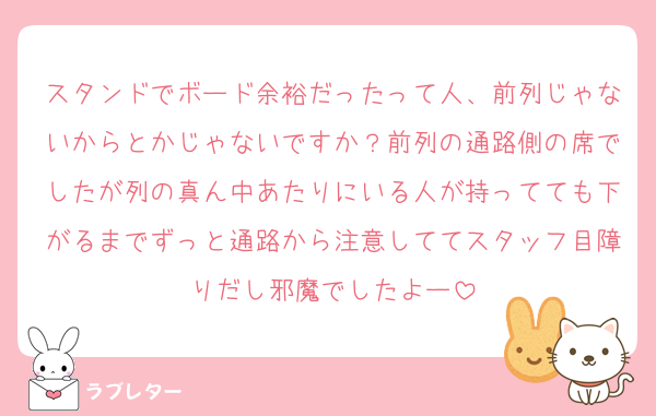スタンドでボード余裕だったって人、前列じゃないからとかじゃないですか？前列の通路側の席でしたが列の真ん中あたりにいる人が持ってても下がるまでずっと通路から注意しててスタッフ目障りだし邪魔でしたよー