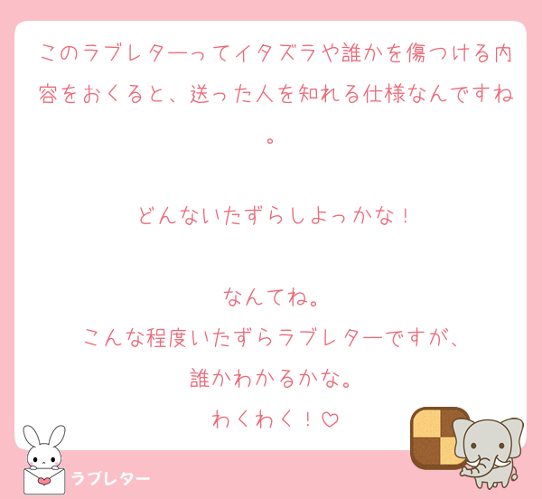 このラブレターってイタズラや誰かを傷つける内容をおくると、送った人を知れる仕様なんですね。

どんないたずらしよっかな！

なんてね。
こんな程度いたずらラブレターですが、
誰かわかるかな。
わくわく！