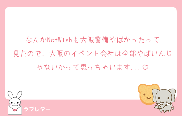 なんかNctWishも大阪警備やばかったって見たので、大阪のイベント会社は全部やばいんじゃないかって思っちゃいます...