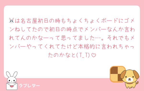 🐰は名古屋初日の時もちょくちょくボードにゴメンねしてたので初日の時点でメンバーなんか言われてんのかなーって思ってました…。それでもメンバーやってくれてたけど本格的に言われちゃったのかなと(T_T)
