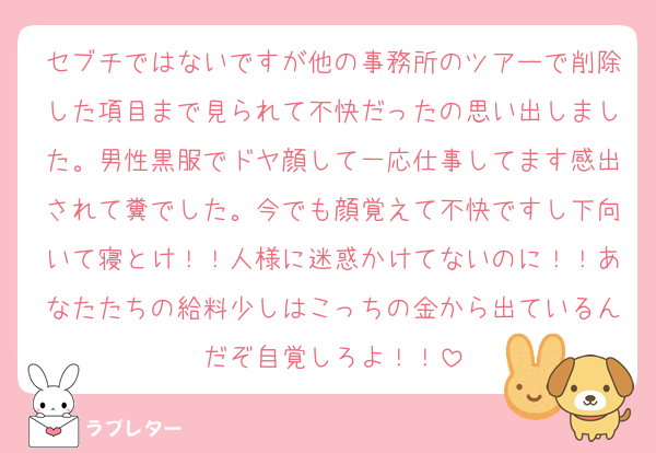 セブチではないですが他の事務所のツアーで削除した項目まで見られて不快だったの思い出しました。男性黒服でドヤ顔して一応仕事してます感出されて糞でした。今でも顔覚えて不快ですし下向いて寝とけ！！人様に迷惑かけてないのに！！あなたたちの給料少しはこっちの金から出ているんだぞ自覚しろよ！！