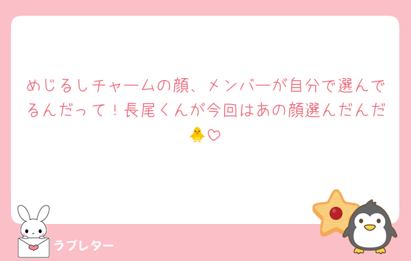 めじるしチャームの顔、メンバーが自分で選んでるんだって！長尾くんが今回はあの顔選んだんだ🐥