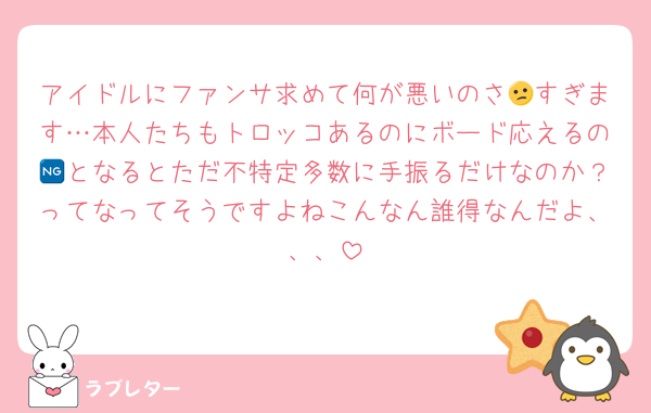 アイドルにファンサ求めて何が悪いのさ😕すぎます…本人たちもトロッコあるのにボード応えるの🆖となるとただ不特定多数に手振るだけなのか？ってなってそうですよねこんなん誰得なんだよ、、、