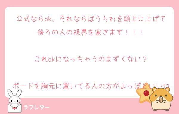 公式ならok、それならばうちわを頭上に上げて後ろの人の視界を塞ぎます！！！

これokになっちゃうのまずくない？

ボードを胸元に置いてる人の方がよっぽどいい