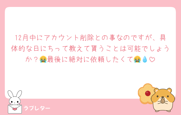 12月中にアカウント削除との事なのですが、具体的な日にちって教えて貰うことは可能でしょうか？😭最後に絶対に依頼したくて😭💧
