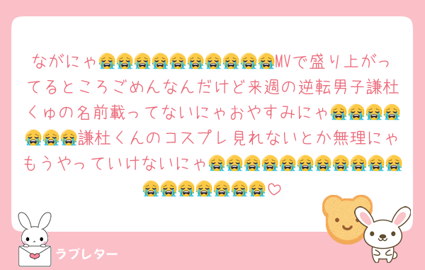 ながにゃ😭😭😭😭😭😭😭😭😭😭MVで盛り上がってるところごめんなんだけど来週の逆転男子謙杜くゅの名前載ってないにゃおやすみにゃ😭😭😭😭😭😭😭謙杜くんのコスプレ見れないとか無理にゃもうやっていけないにゃ😭😭😭😭😭😭😭😭😭😭😭😭😭😭😭😭😭😭