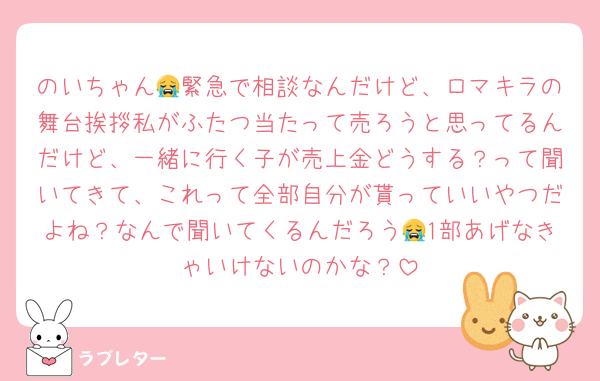 のいちゃん😭緊急で相談なんだけど、ロマキラの舞台挨拶私がふたつ当たって売ろうと思ってるんだけど、一緒に行く子が売上金どうする？って聞いてきて、これって全部自分が貰っていいやつだよね？なんで聞いてくるんだろう😭1部あげなきゃいけないのかな？
