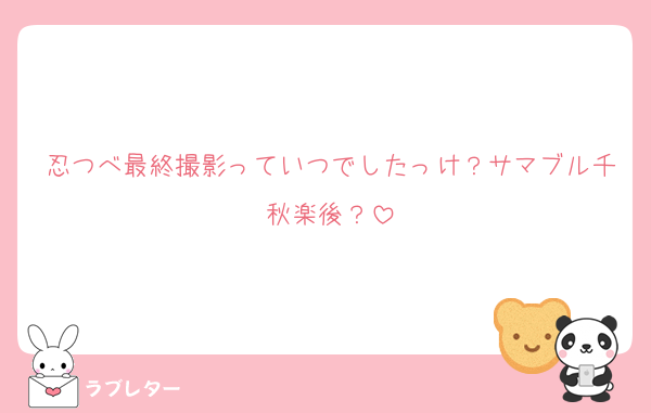 忍つべ最終撮影っていつでしたっけ？サマブル千秋楽後？