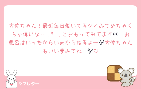 大佐ちゃん！最近毎日働いてるツイみてめちゃくちゃ偉いなー；꒳；とおもってみてます👀♡ お風呂はいったからいまからねるよー🎶大佐ちゃんもいい夢みてねー🎶