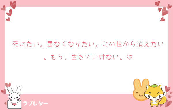 死にたい。居なくなりたい。この世から消えたい。もう、生きていけない。