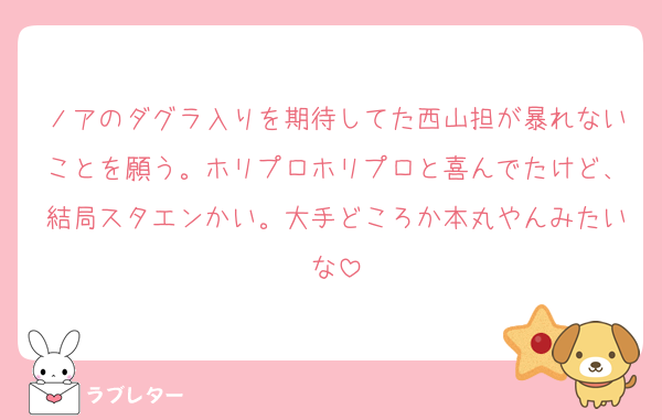 ノアのダグラ入りを期待してた西山担が暴れないことを願う。ホリプロホリプロと喜んでたけど、結局スタエンかい。大手どころか本丸やんみたいな