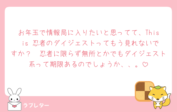 お年玉で情報局に入りたいと思ってて、This is 忍者のダイジェストってもう見れないですか？🥲忍者に限らず無所とかでもダイジェスト系って期限あるのでしょうか、、。