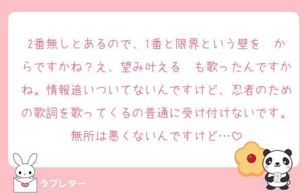 2番無しとあるので、1番と限界という壁を〜からですかね？え、望み叶える〜も歌ったんですかね。情報追いついてないんですけど、忍者のための歌詞を歌ってくるの普通に受け付けないです。無所は悪くないんですけど…