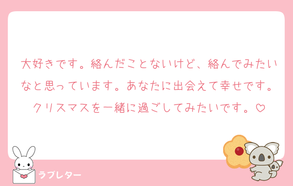 大好きです。絡んだことないけど、絡んでみたいなと思っています。あなたに出会えて幸せです。クリスマスを一緒に過ごしてみたいです。