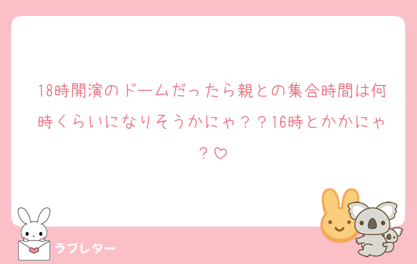 18時開演のドームだったら親との集合時間は何時くらいになりそうかにゃ？？16時とかかにゃ？