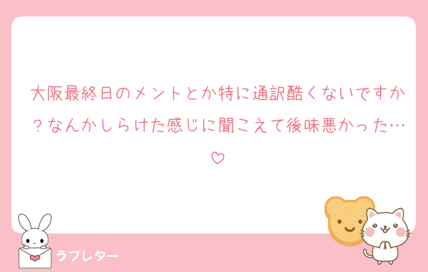 大阪最終日のメントとか特に通訳酷くないですか？なんかしらけた感じに聞こえて後味悪かった…