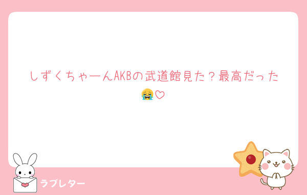 しずくちゃーんAKBの武道館見た？最高だった😭