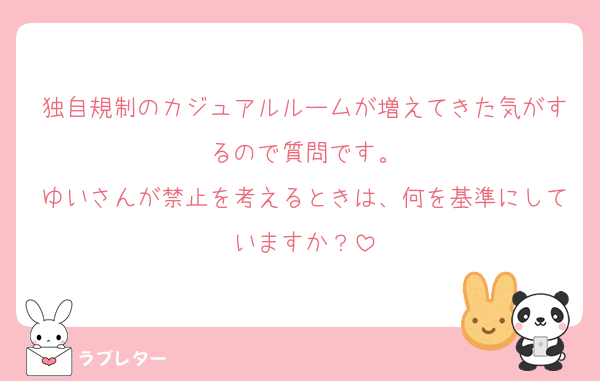 独自規制のカジュアルルームが増えてきた気がするので質問です。
ゆいさんが禁止を考えるときは、何を基準にしていますか？