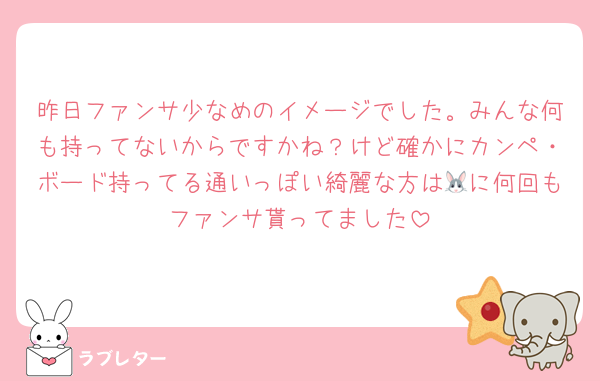 昨日ファンサ少なめのイメージでした。みんな何も持ってないからですかね？けど確かにカンペ・ボード持ってる通いっぽい綺麗な方は🐰に何回もファンサ貰ってました