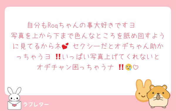 自分もRoqちゃんの事大好きですヨ🫶
写真を上から下まで色んなところを舐め回すように見てるからネ💕 セクシーだとオヂちゃん助かっちゃうヨ‼️🥰いっぱい写真上げてくれないとオヂチャン困っちゃうナ‼️😢😠